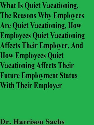 cover image of What Is Quiet Vacationing, the Reasons Why Employees Are Quiet Vacationing, How Employees Quiet Vacationing Affects Their Employer, and How Employees Quiet Vacationing Affects Their Future Employment Status With Their Employer